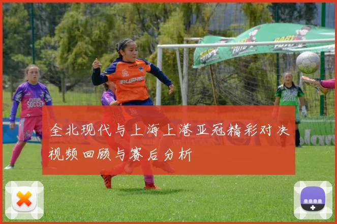 全北现代与上海上港亚冠精彩对决视频回顾与赛后分析