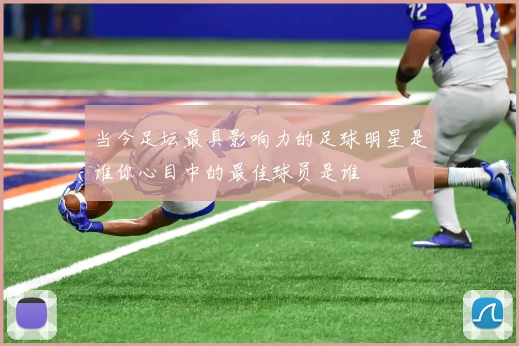 当今足坛最具影响力的足球明星是谁你心目中的最佳球员是谁