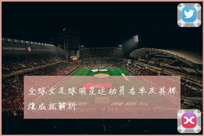 全球女足球明星运动员名单及其辉煌成就解析