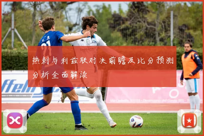热刺与利兹联对决前瞻及比分预测分析全面解读