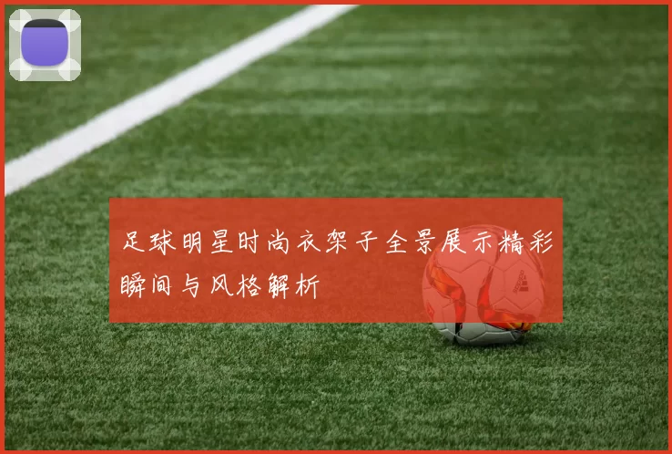 足球明星时尚衣架子全景展示精彩瞬间与风格解析