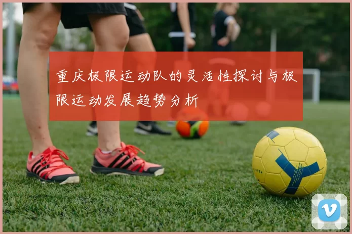 重庆极限运动队的灵活性探讨与极限运动发展趋势分析