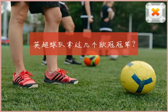 英超球队拿过几个欧冠冠军？