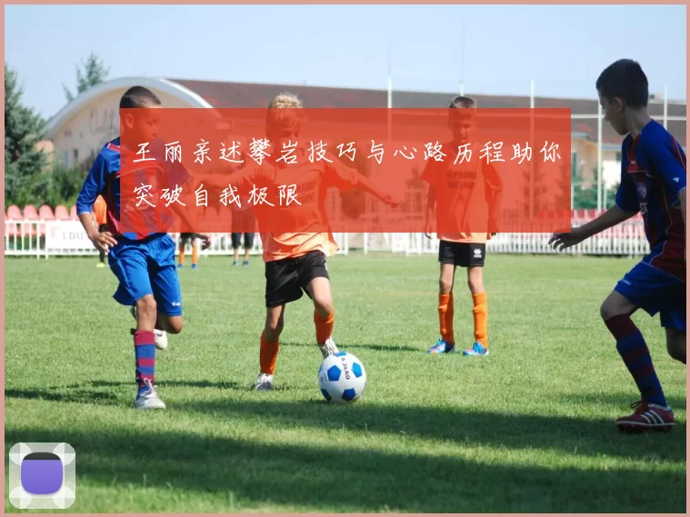 王丽亲述攀岩技巧与心路历程助你突破自我极限