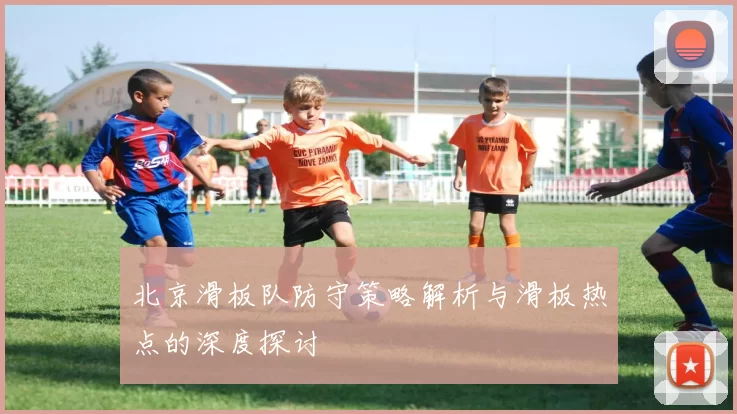 北京滑板队防守策略解析与滑板热点的深度探讨