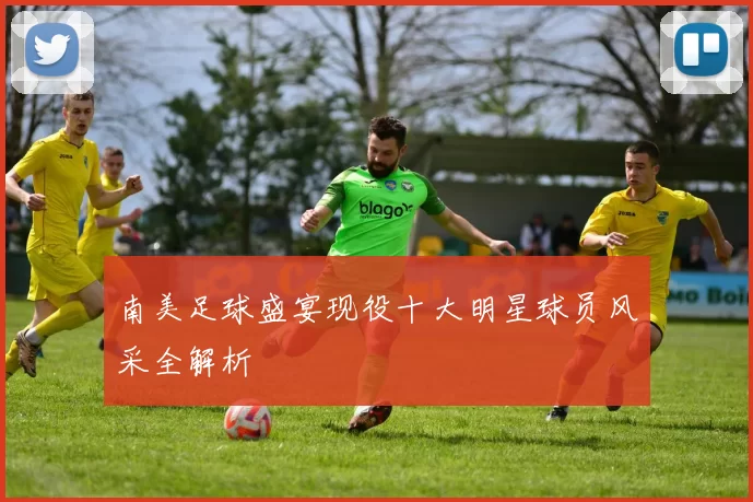 南美足球盛宴现役十大明星球员风采全解析
