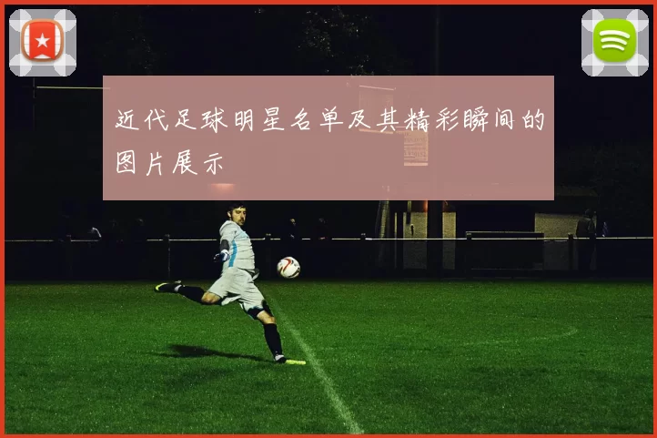近代足球明星名单及其精彩瞬间的图片展示