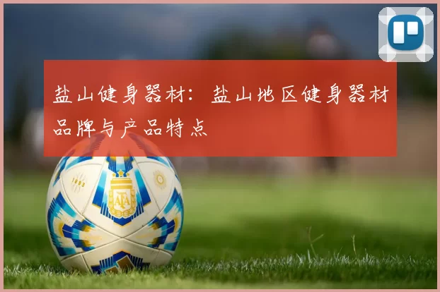 盐山健身器材：盐山地区健身器材品牌与产品特点