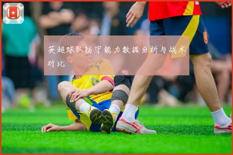 英超球队防守能力数据分析与战术对比