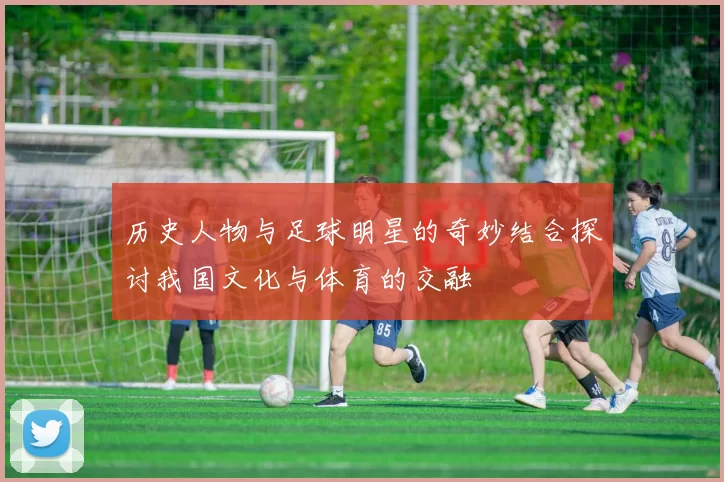 历史人物与足球明星的奇妙结合探讨我国文化与体育的交融