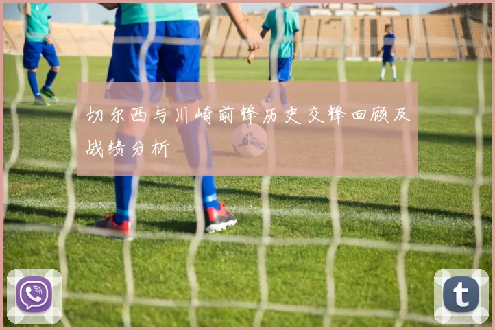 切尔西与川崎前锋历史交锋回顾及战绩分析