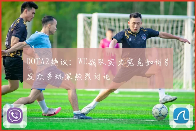 DOTA2热议：WE战队实力究竟如何引发众多玩家热烈讨论