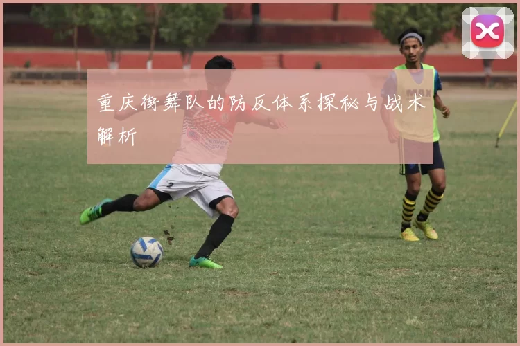 重庆街舞队的防反体系探秘与战术解析