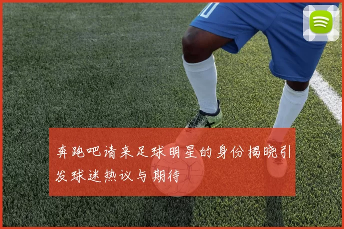 奔跑吧请来足球明星的身份揭晓引发球迷热议与期待