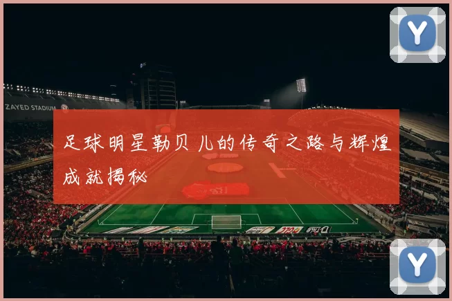 足球明星勒贝儿的传奇之路与辉煌成就揭秘
