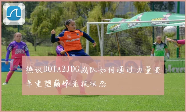 热议DOTA2JDG战队如何通过力量变革重塑巅峰竞技状态