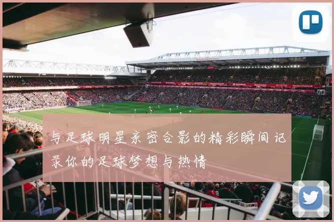 与足球明星亲密合影的精彩瞬间记录你的足球梦想与热情