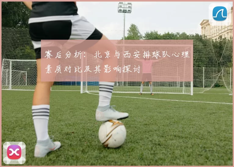 赛后分析：北京与西安排球队心理素质对比及其影响探讨