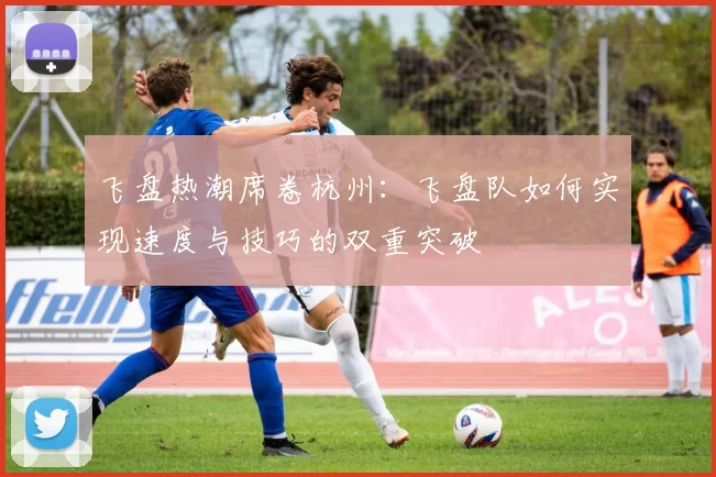 飞盘热潮席卷杭州：飞盘队如何实现速度与技巧的双重突破