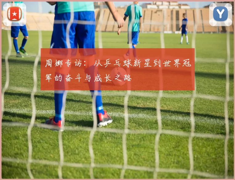 周娜专访：从乒乓球新星到世界冠军的奋斗与成长之路