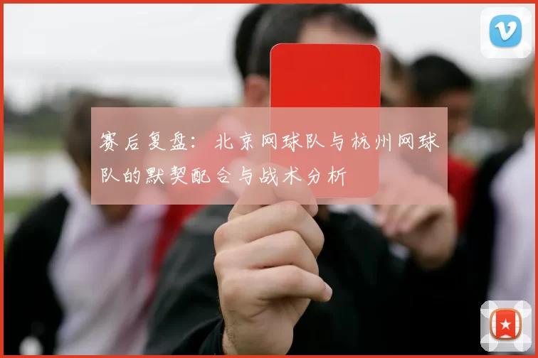赛后复盘：北京网球队与杭州网球队的默契配合与战术分析