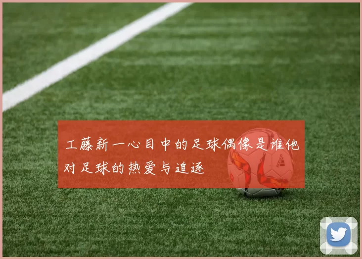 工藤新一心目中的足球偶像是谁他对足球的热爱与追逐
