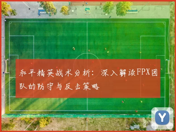 和平精英战术分析：深入解读FPX团队的防守与反击策略