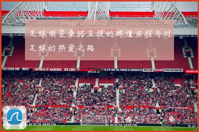 足球明星桑格亚提的辉煌历程与对足球的热爱之路