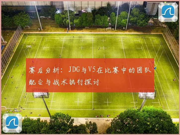 赛后分析：JDG与V5在比赛中的团队配合与战术执行探讨