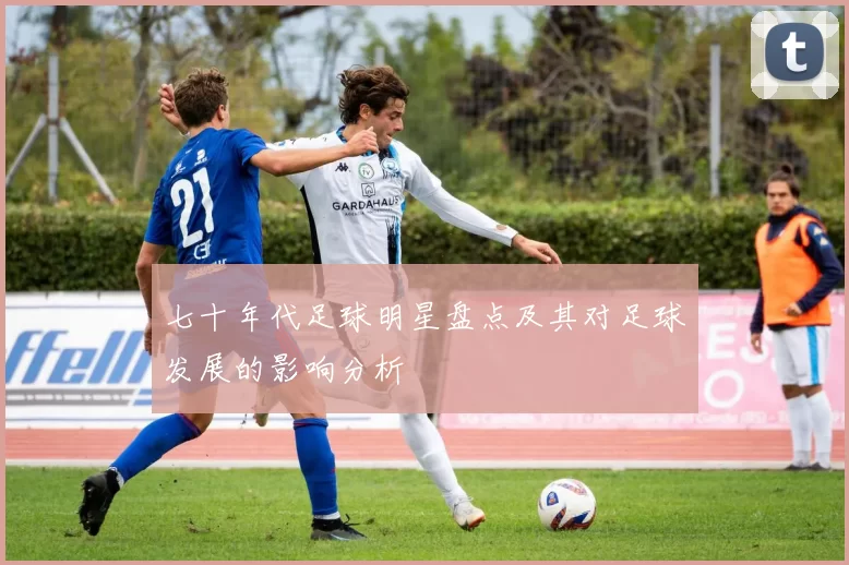 七十年代足球明星盘点及其对足球发展的影响分析