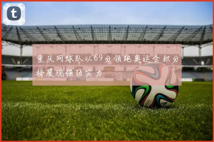 重庆网球队以69分领跑奥运会积分榜展现强劲实力