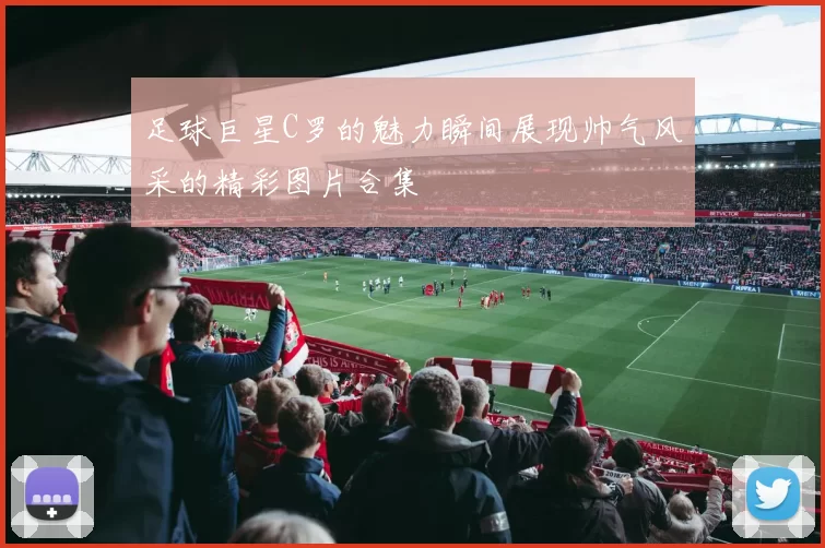 足球巨星C罗的魅力瞬间展现帅气风采的精彩图片合集
