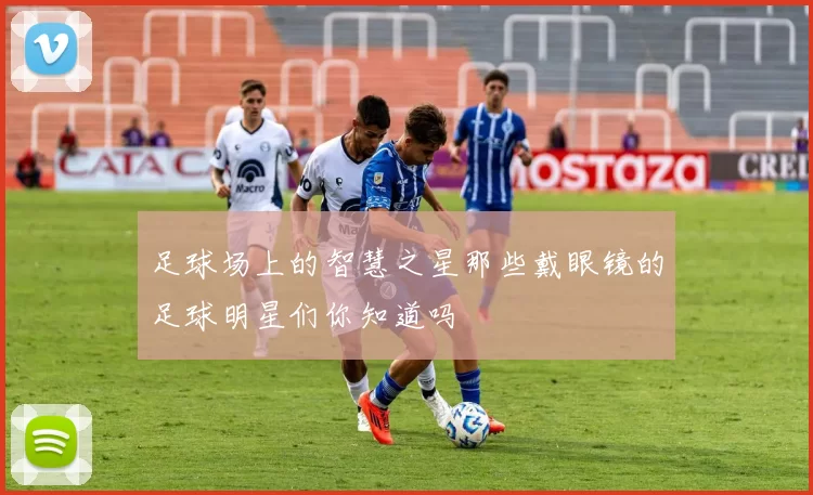 足球场上的智慧之星那些戴眼镜的足球明星们你知道吗