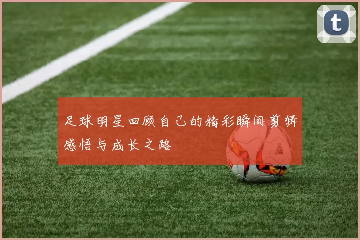 足球明星回顾自己的精彩瞬间剪辑感悟与成长之路
