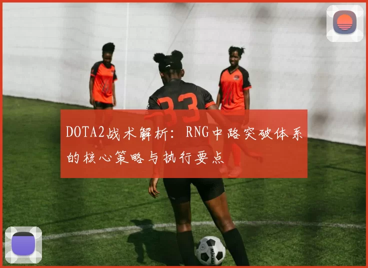 DOTA2战术解析：RNG中路突破体系的核心策略与执行要点