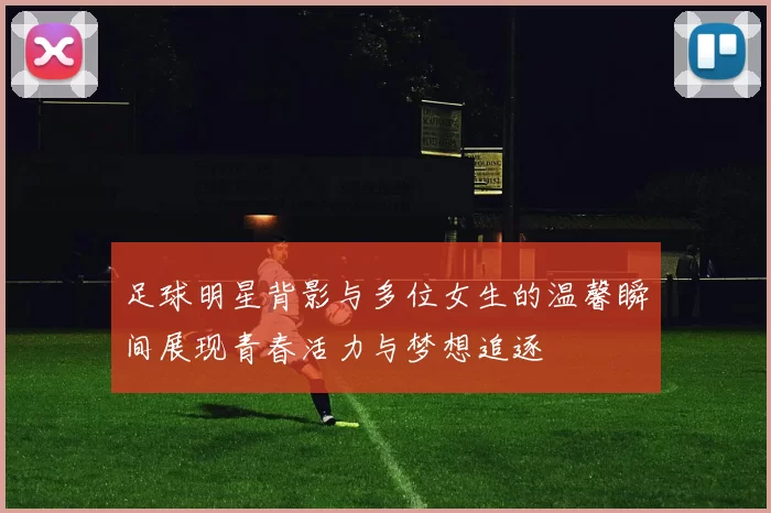 足球明星背影与多位女生的温馨瞬间展现青春活力与梦想追逐