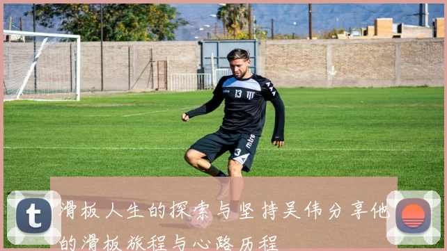 滑板人生的探索与坚持吴伟分享他的滑板旅程与心路历程