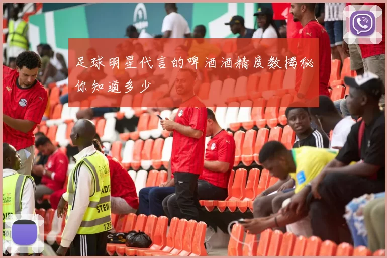 足球明星代言的啤酒酒精度数揭秘你知道多少