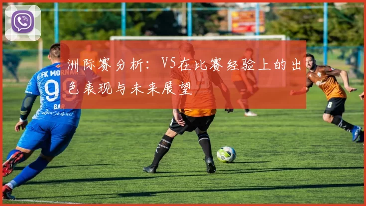 洲际赛分析：V5在比赛经验上的出色表现与未来展望