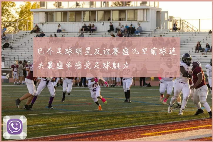 巴乔足球明星友谊赛盛况空前球迷共襄盛举感受足球魅力