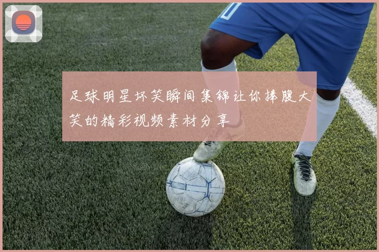足球明星坏笑瞬间集锦让你捧腹大笑的精彩视频素材分享