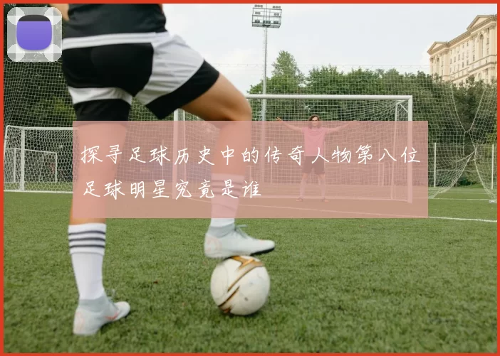 探寻足球历史中的传奇人物第八位足球明星究竟是谁