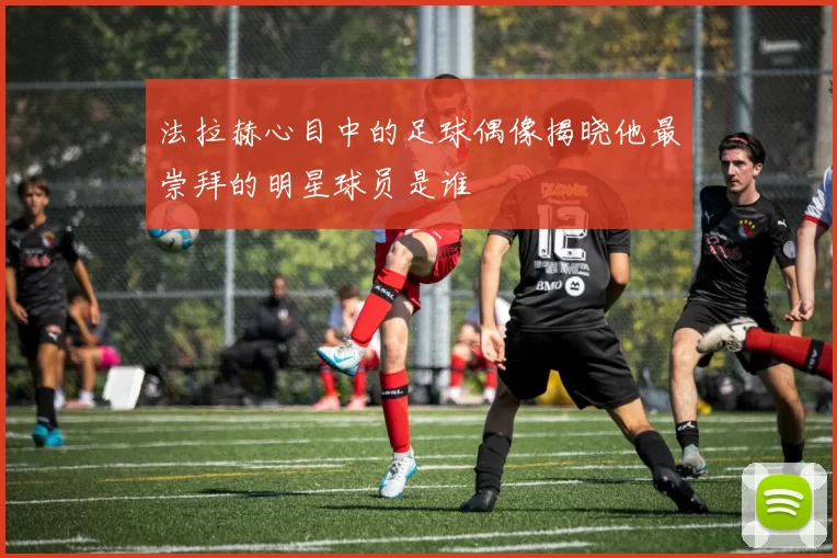 法拉赫心目中的足球偶像揭晓他最崇拜的明星球员是谁