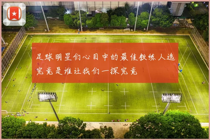 足球明星们心目中的最佳教练人选究竟是谁让我们一探究竟