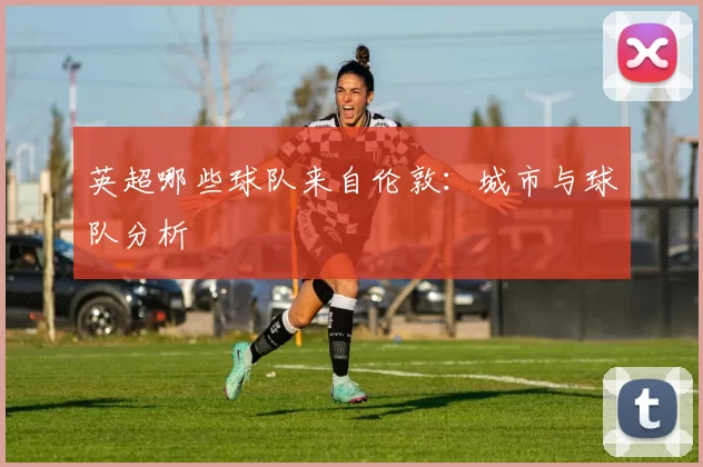 英超哪些球队来自伦敦：城市与球队分析