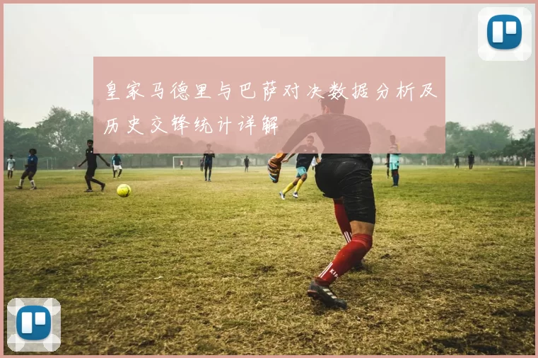 皇家马德里与巴萨对决数据分析及历史交锋统计详解