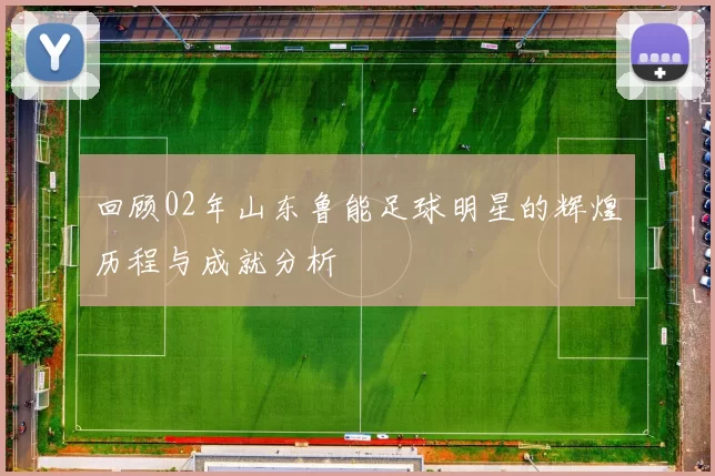 回顾02年山东鲁能足球明星的辉煌历程与成就分析