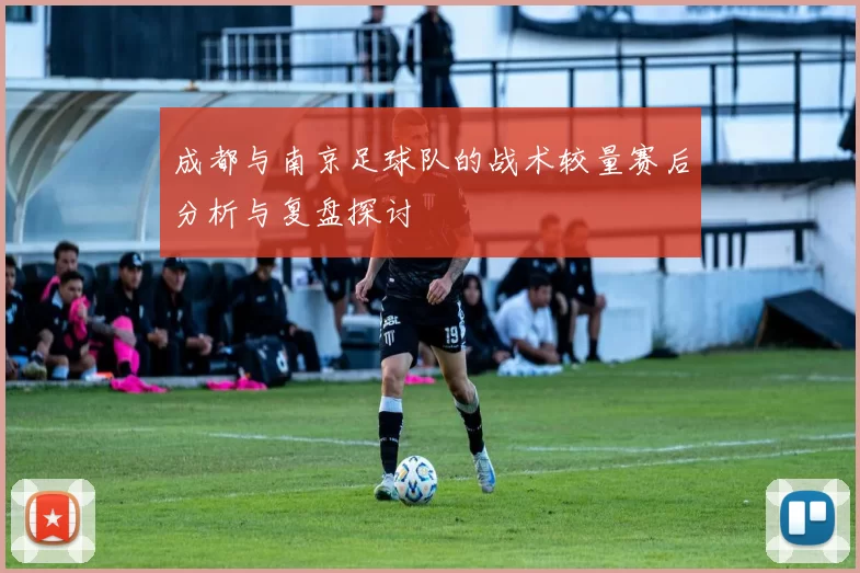 成都与南京足球队的战术较量赛后分析与复盘探讨