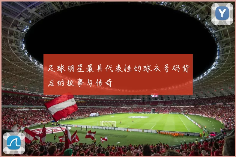 足球明星最具代表性的球衣号码背后的故事与传奇