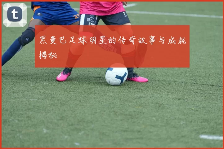 黑曼巴足球明星的传奇故事与成就揭秘